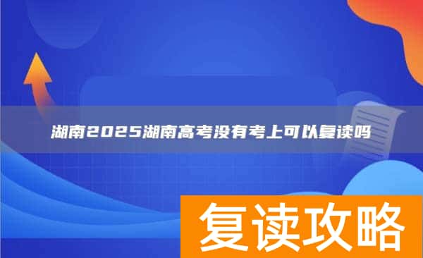 湖南2025湖南高考没有考上可以复读吗