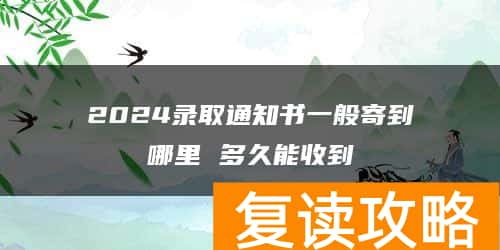 2024录取通知书一般寄到哪里 多久能收到