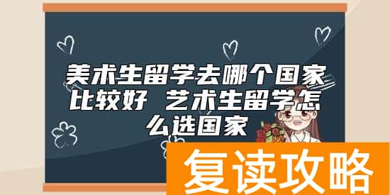 美术生留学去哪个国家比较好 艺术生留学怎么选国家