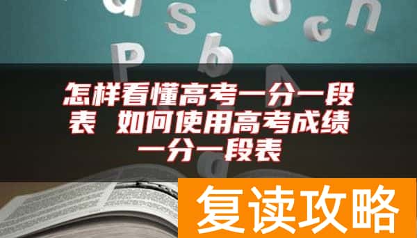 怎样看懂高考一分一段表 如何使用高考成绩一分一段表