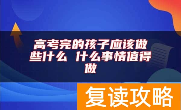 高考完的孩子应该做些什么 什么事情值得做