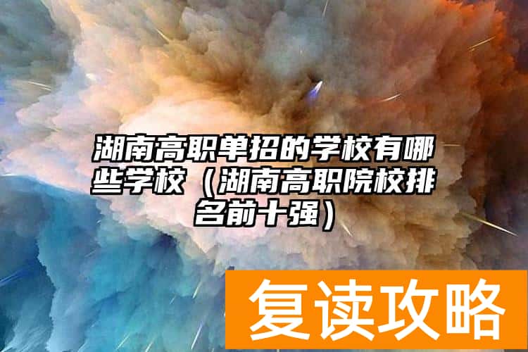 湖南高职单招的学校有哪些学校(湖南高职院校排名前十强)