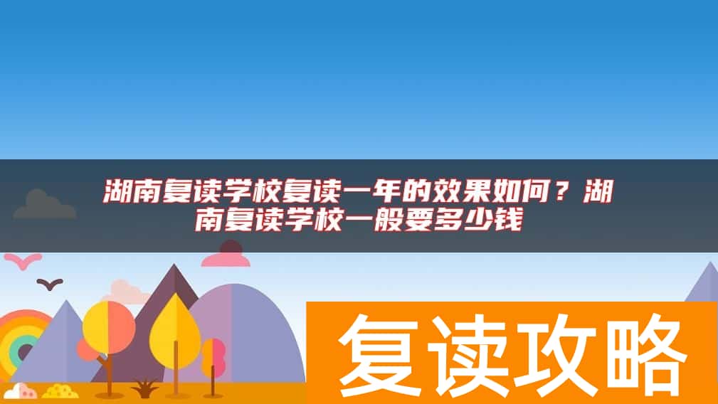 湖南复读学校复读一年的效果如何？湖南复读学校一般要多少钱