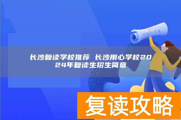 长沙复读学校推荐 长沙用心学校2024年复读生招生简章