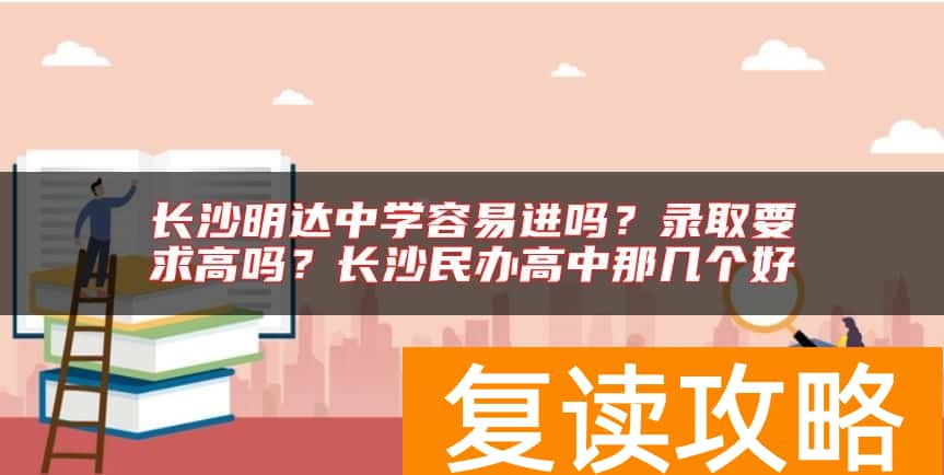 长沙明达中学容易进吗？录取要求高吗？长沙民办高中那几个好