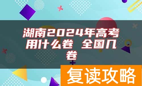 湖南2024年高考用什么卷 全国几卷