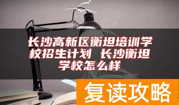 长沙高新区衡坦培训学校招生计划 长沙衡坦学校怎么样