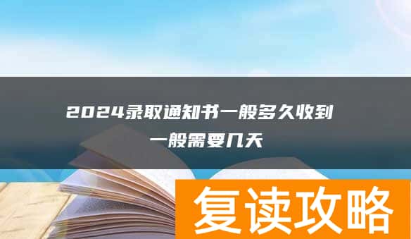 2024录取通知书一般多久收到 一般需要几天