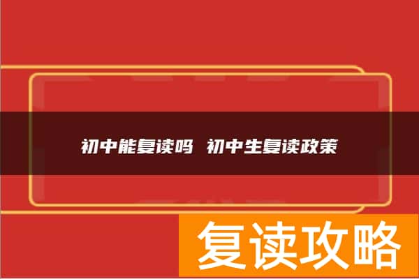 初中能复读吗 初中生复读政策