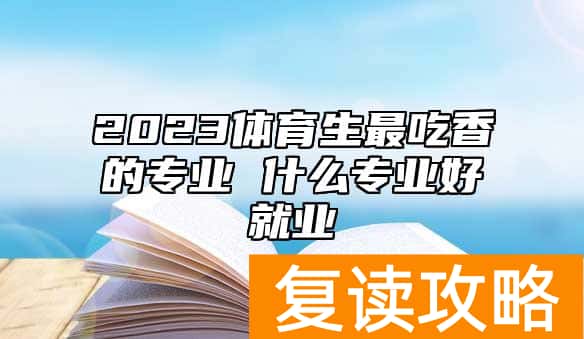 2023体育生最吃香的专业 什么专业好就业