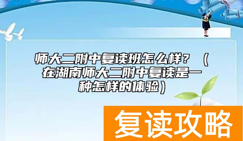 师大二附中复读班怎么样？（在湖南师大二附中复读是一种怎样的体验）