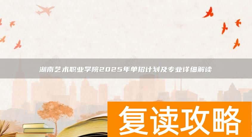 湖南艺术职业学院2025年单招计划及专业详细解读