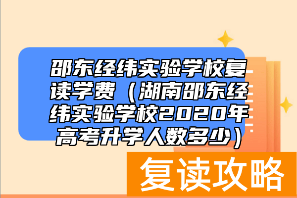 邵东经纬实验学校复读学费（湖南邵东经纬实验学校2020年高考升学人数多少）