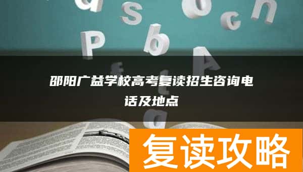 邵阳广益学校高考复读招生咨询电话及地点