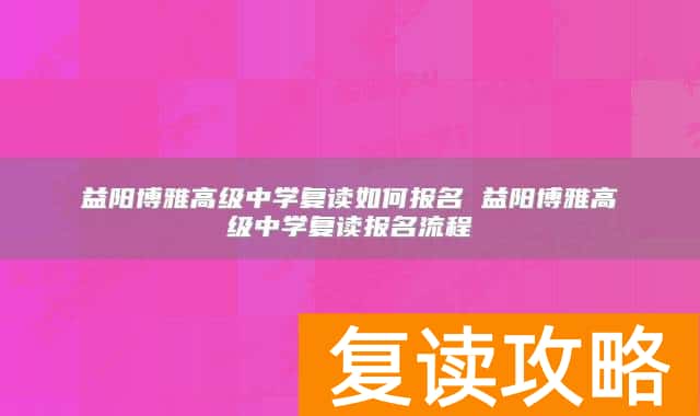 益阳博雅高级中学复读如何报名 益阳博雅高级中学复读报名流程