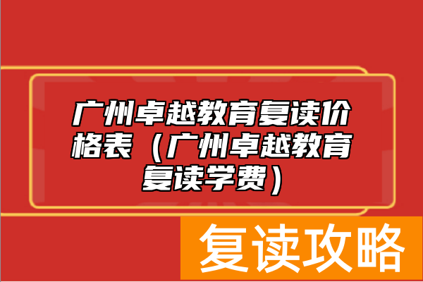 广州卓越教育复读价格表（广州卓越教育复读学费）