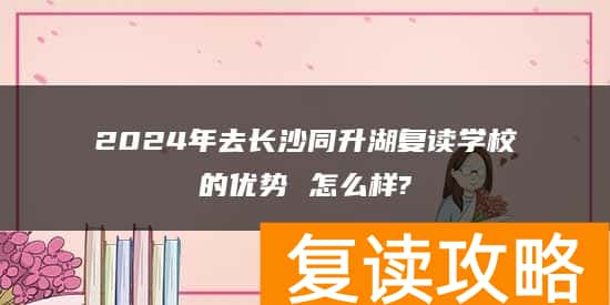 2024年去长沙同升湖复读学校的优势 怎么样?