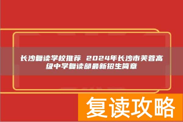 长沙复读学校推荐 2024年长沙市芙蓉高级中学复读部最新招生简章