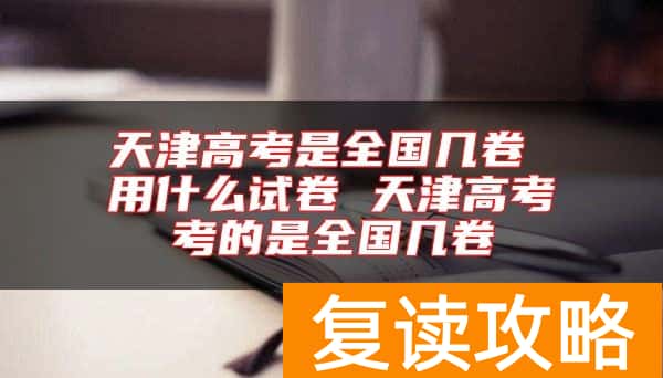 天津高考是全国几卷 用什么试卷 天津高考考的是全国几卷