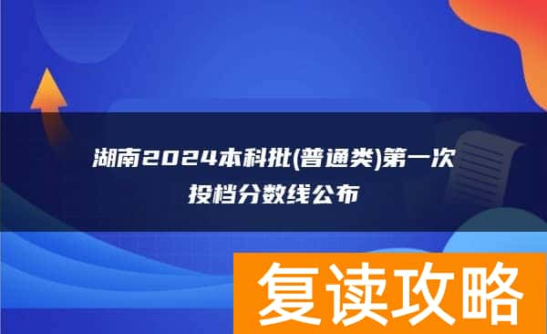 湖南2024本科批(普通类)第一次投档分数线公布