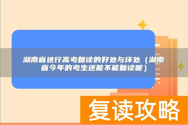 湖南省进行高考复读的好处与坏处(湖南省今年的考生还能不能复读呢)