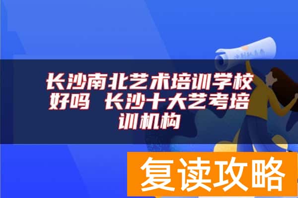 长沙南北艺术培训学校好吗 长沙十大艺考培训机构