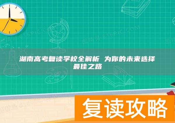 湖南高考复读学校全解析 为你的未来选择最佳之路