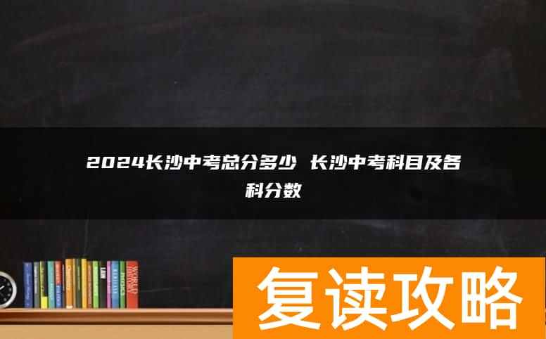 2024长沙中考总分多少 长沙中考科目及各科分数