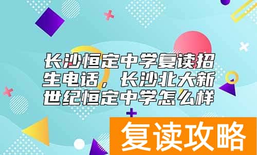 长沙恒定中学复读招生电话，长沙北大新世纪恒定中学怎么样