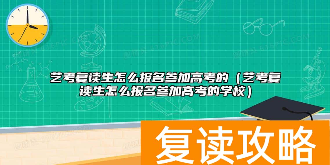 艺考复读生怎么报名参加高考的（艺考复读生怎么报名参加高考的学校）