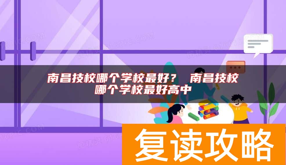 南昌技校哪个学校最好？ 南昌技校哪个学校最好高中