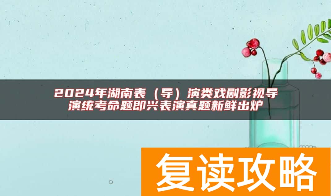2024年湖南表（导）演类戏剧影视导演统考命题即兴表演真题新鲜出炉