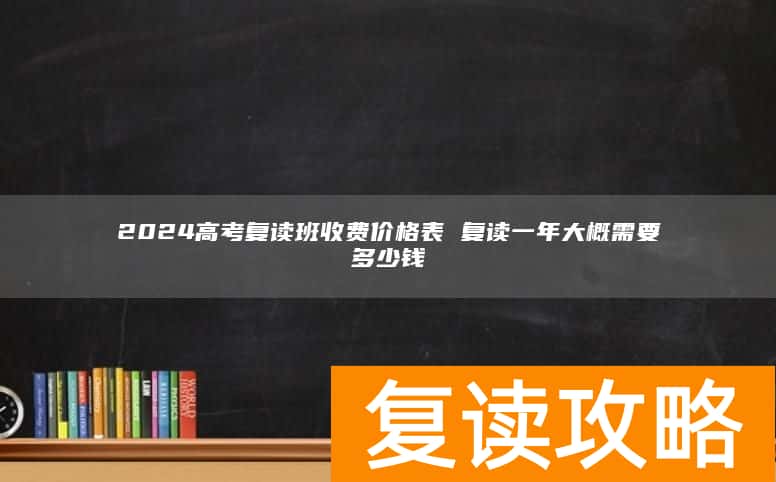 2024高考复读班收费价格表 复读一年大概需要多少钱