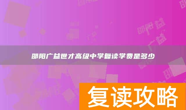 邵阳广益世才高级中学复读学费是多少