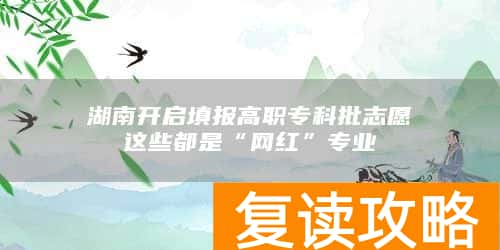湖南开启填报高职专科批志愿这些都是“网红”专业→