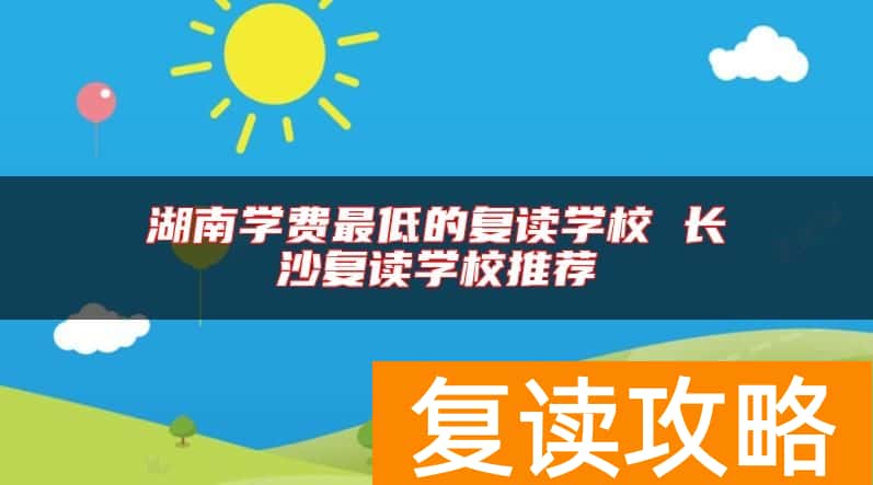 湖南学费最低的复读学校 长沙复读学校推荐