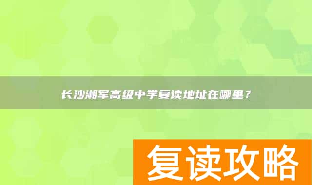 长沙湘军高级中学复读地址在哪里？