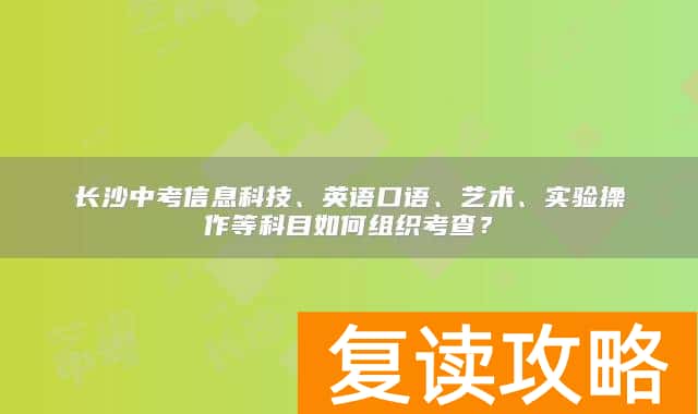 长沙中考信息科技、英语口语、艺术、实验操作等科目如何组织考查？