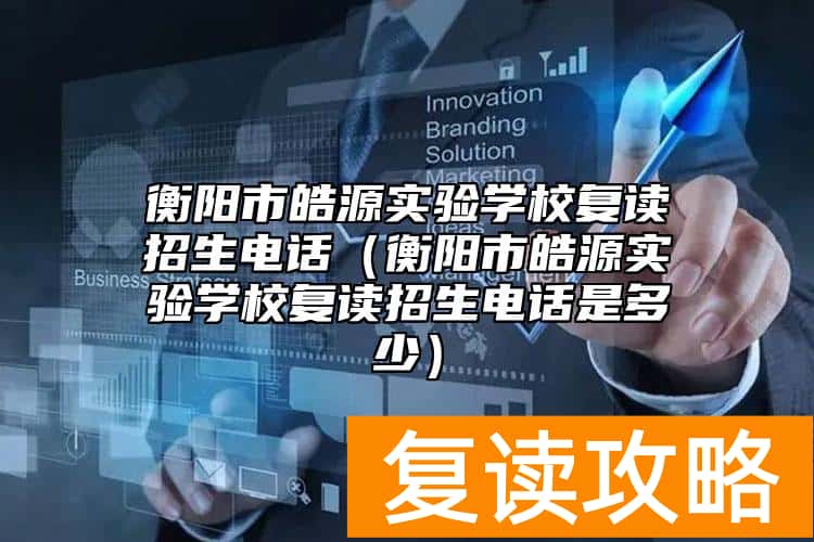 衡阳市皓源实验学校复读招生电话（衡阳市皓源实验学校复读招生电话是多少）