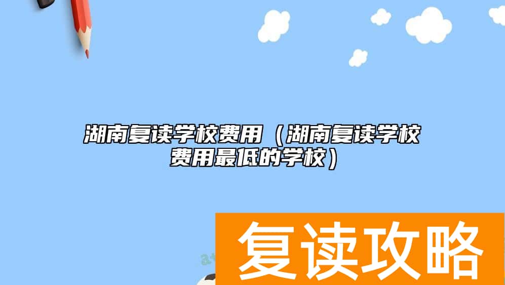 湖南复读学校费用（湖南复读学校费用最低的学校）