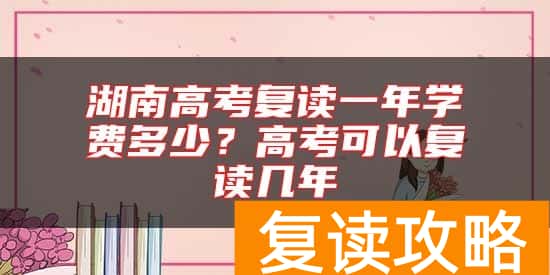 湖南高考复读一年学费多少？高考可以复读几年