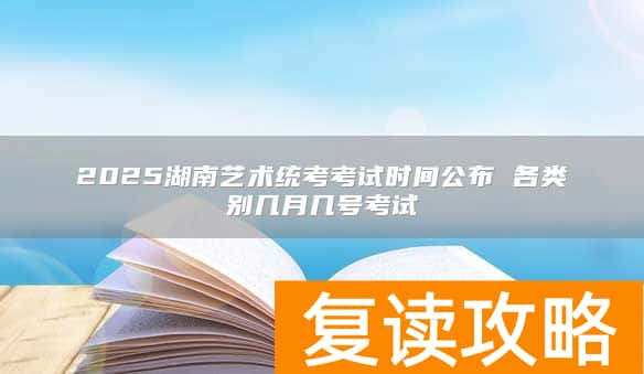 2025湖南艺术统考考试时间公布 各类别几月几号考试