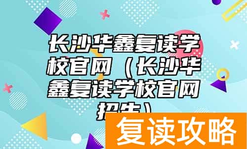 长沙华鑫复读学校官网（长沙华鑫复读学校官网招生）