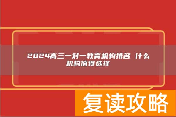 2024高三一对一教育机构排名 什么机构值得选择