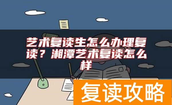 艺术复读生怎么办理复读？湘潭艺术复读怎么样
