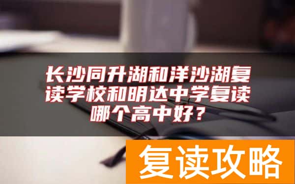 长沙同升湖和洋沙湖复读学校和明达中学复读哪个高中好？