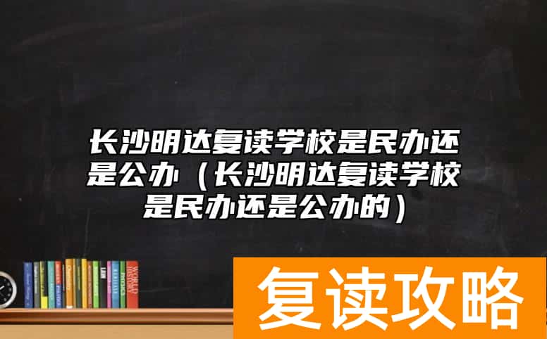 长沙明达复读学校是民办还是公办（长沙明达复读学校是民办还是公办的）