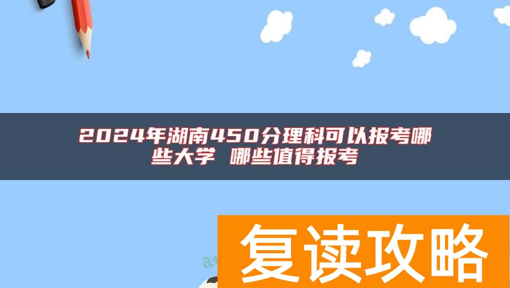 2024年湖南450分理科可以报考哪些大学 哪些值得报考