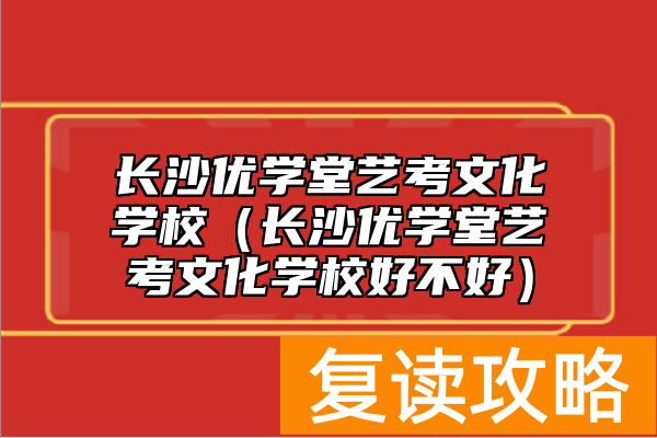 长沙优学堂艺考文化学校（长沙优学堂艺考文化学校好不好）