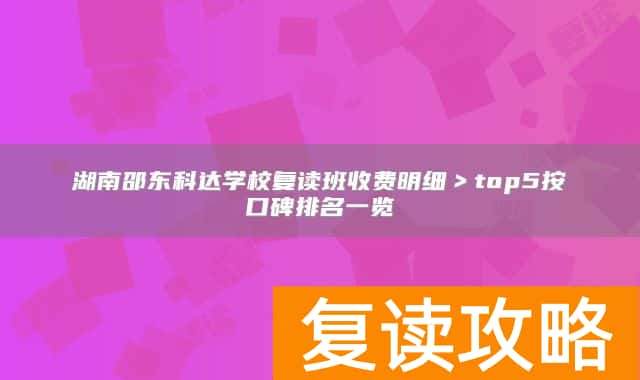湖南邵东科达学校复读班收费明细>top5按口碑排名一览